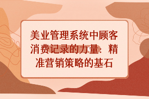美业管理系统中顾客消费记录的力量：精准营销策略的基石
