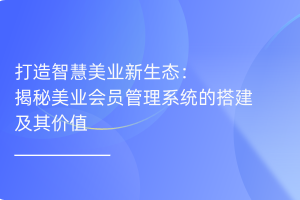 打造智慧美业新生态：揭秘美业会员管理系统的搭建及其价值