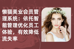 懒猫美业会员管理系统：依托智能管理优化员工体验，有效降低流失率