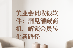 美业会员收银软件：洞见潜藏商机，解锁会员转化新路径