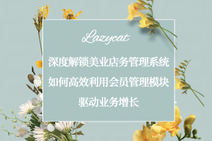 深度解锁美业店务管理系统：如何高效利用会员管理模块驱动业务增长