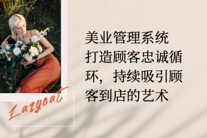 美业管理系统：打造顾客忠诚循环，持续吸引顾客到店的艺术