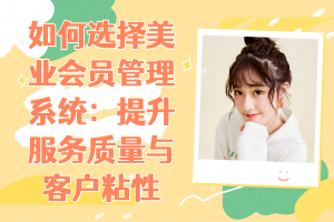 如何选择美业会员管理系统:提升服务质量与客户粘性