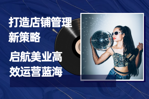 打造店铺管理新策略,启航美业高效运营蓝海