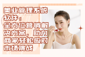 美业管理系统软件：全方位营销解决方案，助力商家轻松应对市场挑战