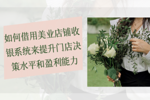 如何借用美业店铺收银系统来提升门店决策水平和盈利能力
