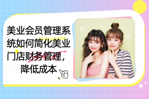 美业会员管理系统如何简化美业门店财务管理,降低成本