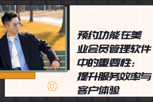 预约功能在美业会员管理软件中的重要性:提升服务效率与客户体验