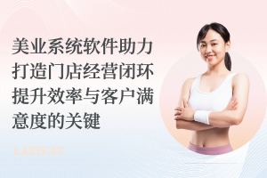美业系统软件助力打造门店经营闭环：提升效率与客户满意度的关键