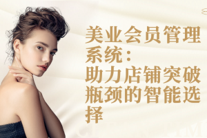 美业会员管理系统:助力店铺突破瓶颈的智能选择
