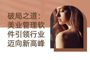 破局之道：美业管理软件引领行业迈向新高峰