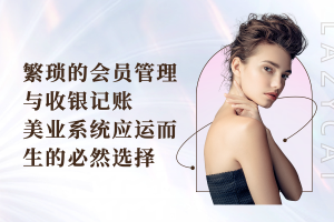 繁琐的会员管理与收银记账：美业系统应运而生的必然选择