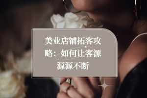 美业店铺拓客攻略：如何让客源源源不断