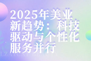 2025年美业新趋势:科技驱动与个性化服务并行